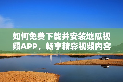 如何免费下载并安装地瓜视频APP，畅享精彩视频内容