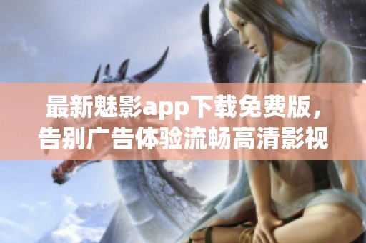 最新魅影app下载免费版，告别广告体验流畅高清影视