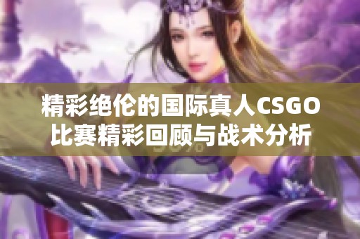 精彩绝伦的国际真人CSGO比赛精彩回顾与战术分析