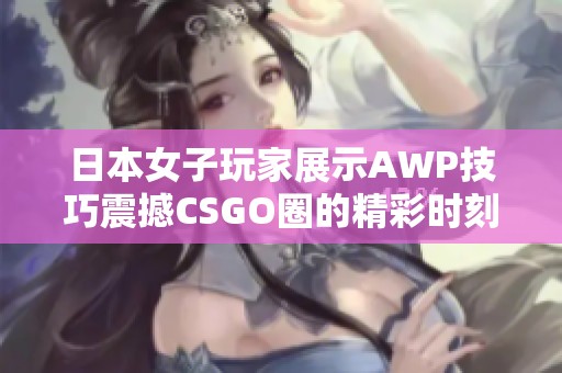 日本女子玩家展示AWP技巧震撼CSGO圈的精彩时刻