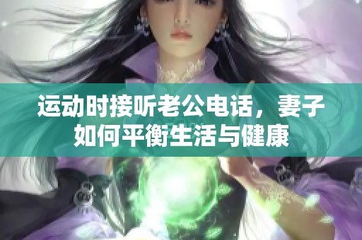 运动时接听老公电话，妻子如何平衡生活与健康