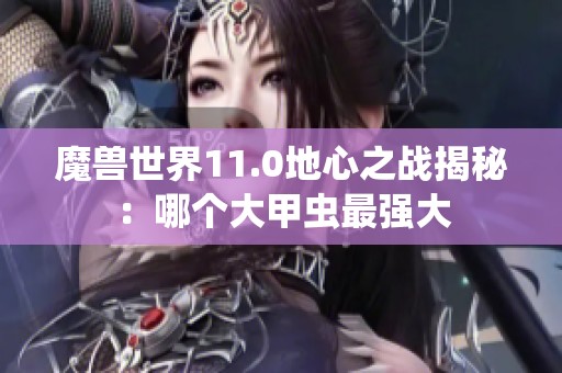 魔兽世界11.0地心之战揭秘：哪个大甲虫最强大