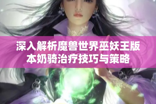 深入解析魔兽世界巫妖王版本奶骑治疗技巧与策略