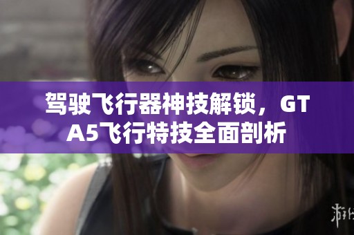 驾驶飞行器神技解锁，GTA5飞行特技全面剖析