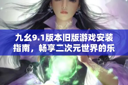 九幺9.1版本旧版游戏安装指南，畅享二次元世界的乐趣