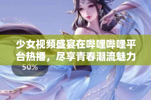 少女视频盛宴在哔哩哔哩平台热播，尽享青春潮流魅力