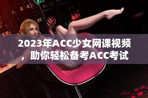 2023年ACC少女网课视频，助你轻松备考ACC考试