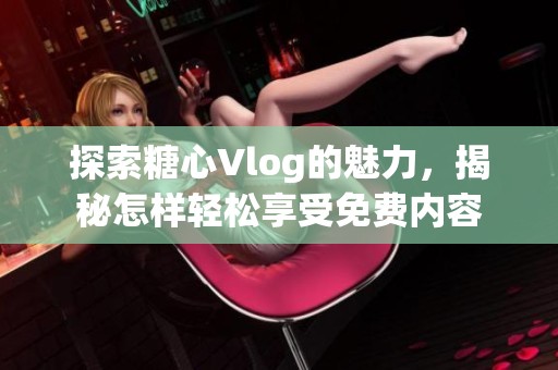探索糖心Vlog的魅力，揭秘怎样轻松享受免费内容