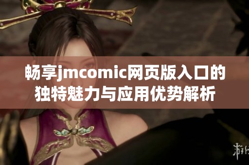 畅享jmcomic网页版入口的独特魅力与应用优势解析