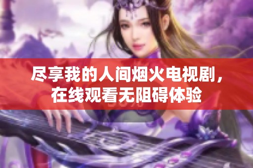 尽享我的人间烟火电视剧，在线观看无阻碍体验