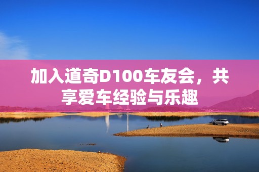 加入道奇D100车友会，共享爱车经验与乐趣