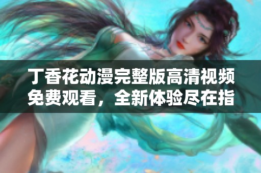 丁香花动漫完整版高清视频免费观看，全新体验尽在指尖