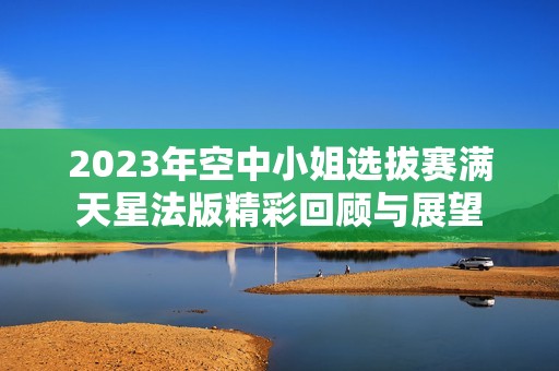 2023年空中小姐选拔赛满天星法版精彩回顾与展望