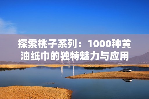 探索桃子系列：1000种黄油纸巾的独特魅力与应用