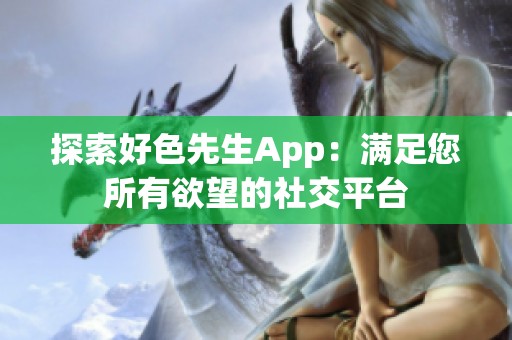 探索好色先生App：满足您所有欲望的社交平台