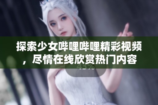 探索少女哔哩哔哩精彩视频，尽情在线欣赏热门内容