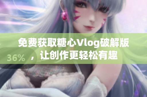 免费获取糖心Vlog破解版，让创作更轻松有趣