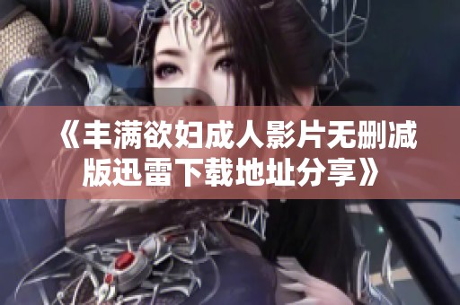 《丰满欲妇成人影片无删减版迅雷下载地址分享》