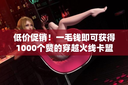 低价促销！一毛钱即可获得1000个赞的穿越火线卡盟活动