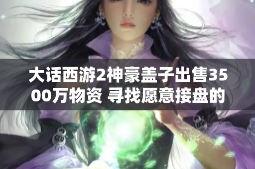 大话西游2神豪盖子出售3500万物资 寻找愿意接盘的玩家