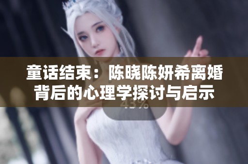 童话结束：陈晓陈妍希离婚背后的心理学探讨与启示