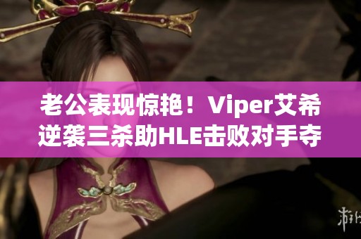 老公表现惊艳！Viper艾希逆袭三杀助HLE击败对手夺首局胜利