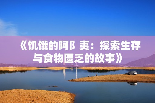 《饥饿的阿阝夷：探索生存与食物匮乏的故事》