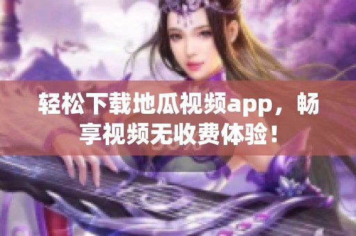 轻松下载地瓜视频app，畅享视频无收费体验！