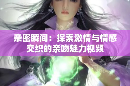 亲密瞬间：探索激情与情感交织的亲吻魅力视频