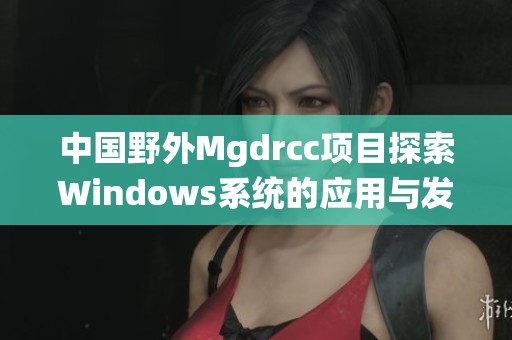 中国野外Mgdrcc项目探索Windows系统的应用与发展