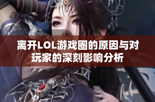 离开LOL游戏圈的原因与对玩家的深刻影响分析