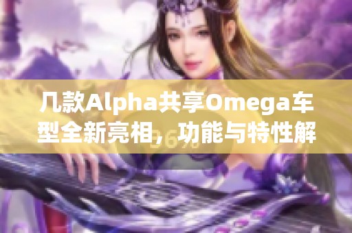 几款Alpha共享Omega车型全新亮相，功能与特性解析