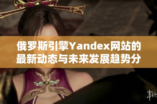 俄罗斯引擎Yandex网站的最新动态与未来发展趋势分析