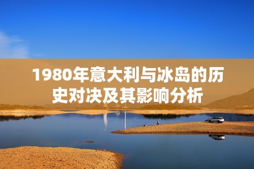 1980年意大利与冰岛的历史对决及其影响分析