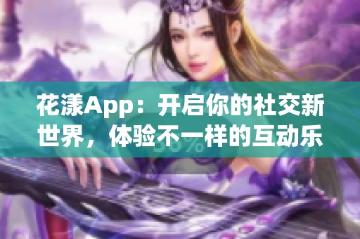 花漾App：开启你的社交新世界，体验不一样的互动乐趣