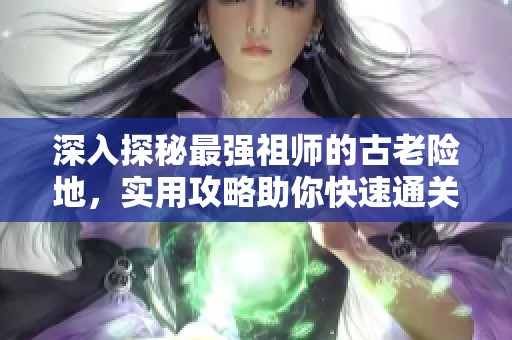 深入探秘最强祖师的古老险地，实用攻略助你快速通关技巧揭秘