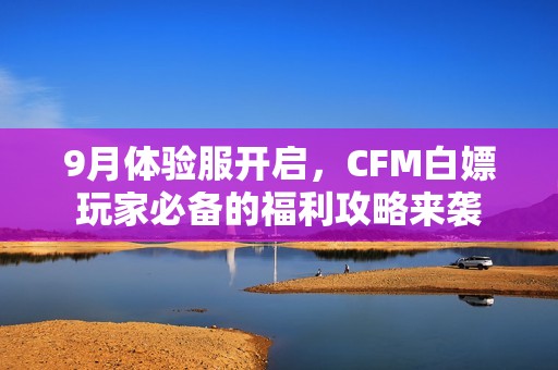 9月体验服开启，CFM白嫖玩家必备的福利攻略来袭