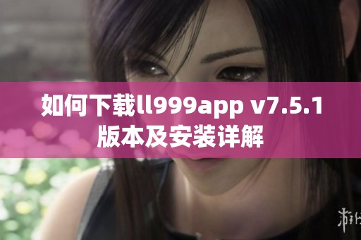 如何下载ll999app v7.5.1版本及安装详解