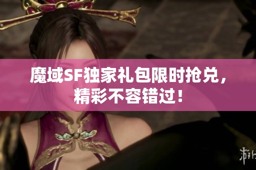 魔域SF独家礼包限时抢兑，精彩不容错过！