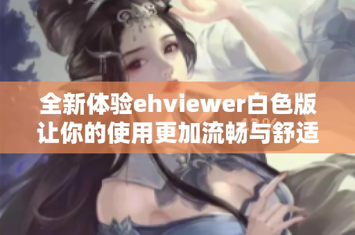 全新体验ehviewer白色版让你的使用更加流畅与舒适