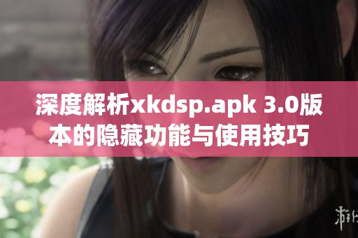 深度解析xkdsp.apk 3.0版本的隐藏功能与使用技巧