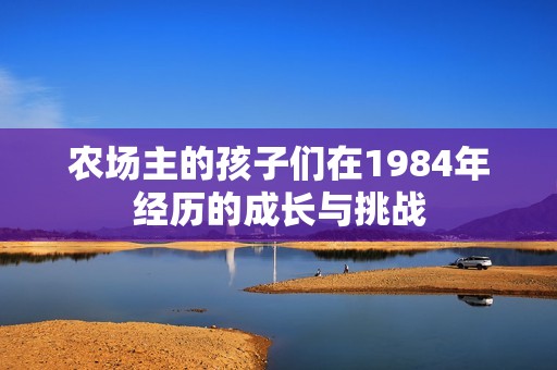 农场主的孩子们在1984年经历的成长与挑战