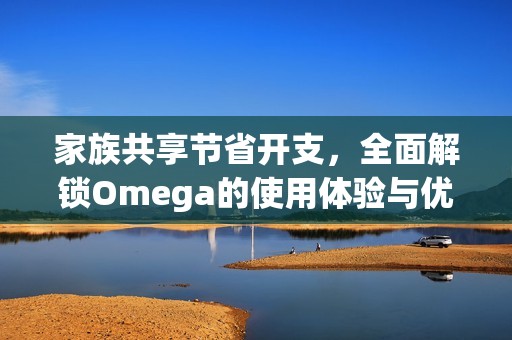 家族共享节省开支，全面解锁Omega的使用体验与优势