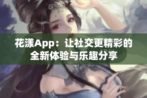 花漾App：让社交更精彩的全新体验与乐趣分享