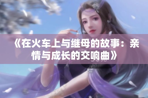 《在火车上与继母的故事：亲情与成长的交响曲》