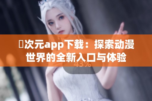 囧次元app下载：探索动漫世界的全新入口与体验