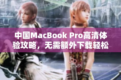 中国MacBook Pro高清体验攻略，无需额外下载轻松享受佳作