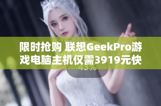 限时抢购 联想GeekPro游戏电脑主机仅需3919元快来选购