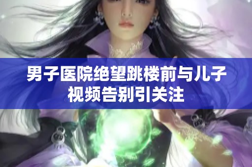 男子医院绝望跳楼前与儿子视频告别引关注