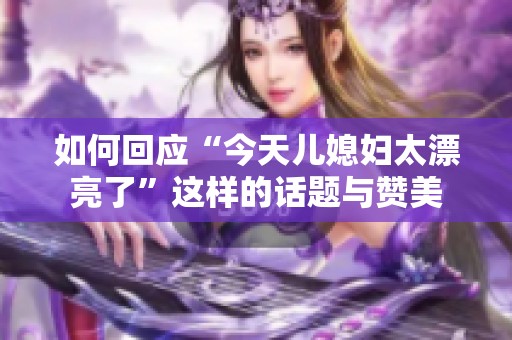 如何回应“今天儿媳妇太漂亮了”这样的话题与赞美